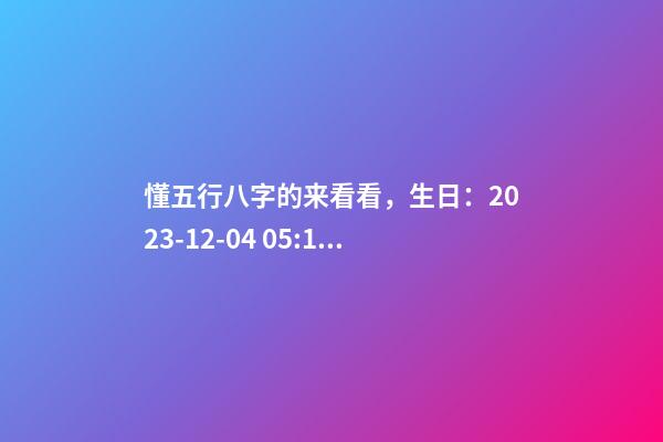 懂五行八字的来看看，生日：2023-12-04 05:10，植姓